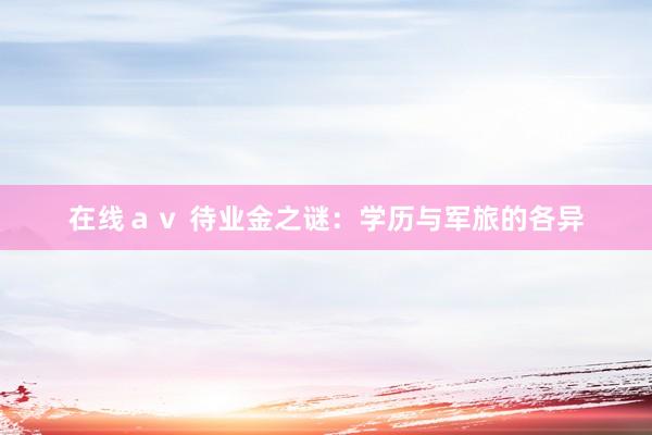 在线ａｖ 待业金之谜：学历与军旅的各异