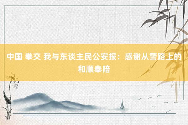 中国 拳交 我与东谈主民公安报：感谢从警路上的和顺奉陪