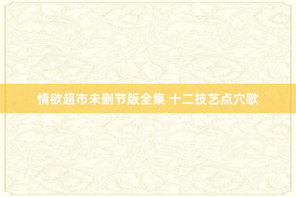 情欲超市未删节版全集 十二技艺点穴歌