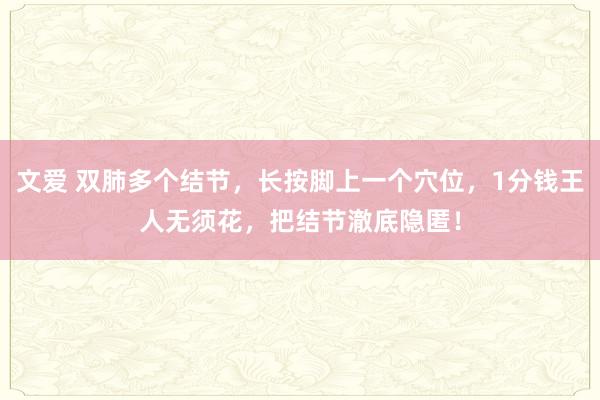 文爱 双肺多个结节，长按脚上一个穴位，1分钱王人无须花，把结节澈底隐匿！