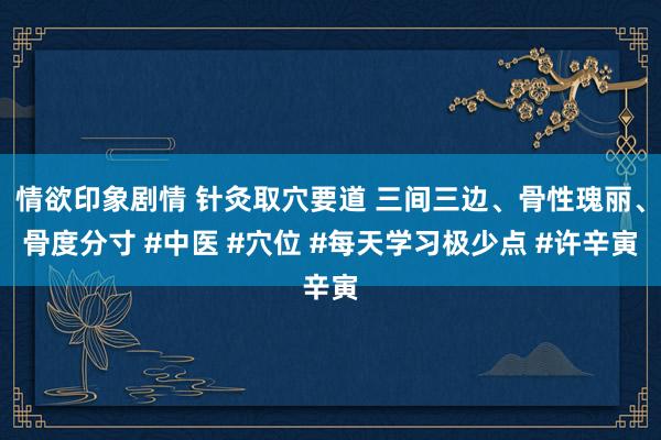 情欲印象剧情 针灸取穴要道 三间三边、骨性瑰丽、骨度分寸 #中医 #穴位 #每天学习极少点 #许辛寅