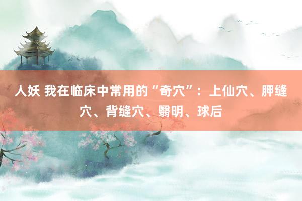 人妖 我在临床中常用的“奇穴”：上仙穴、胛缝穴、背缝穴、翳明、球后