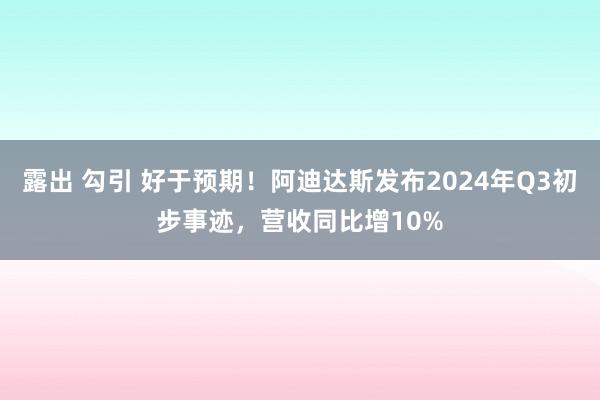 露出 勾引 好于预期！阿迪达斯发布2024年Q3初步事迹，营收同比增10%