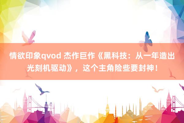 情欲印象qvod 杰作巨作《黑科技：从一年造出光刻机驱动》，这个主角险些要封神！