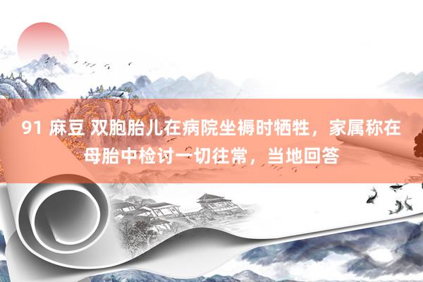 91 麻豆 双胞胎儿在病院坐褥时牺牲，家属称在母胎中检讨一切往常，当地回答