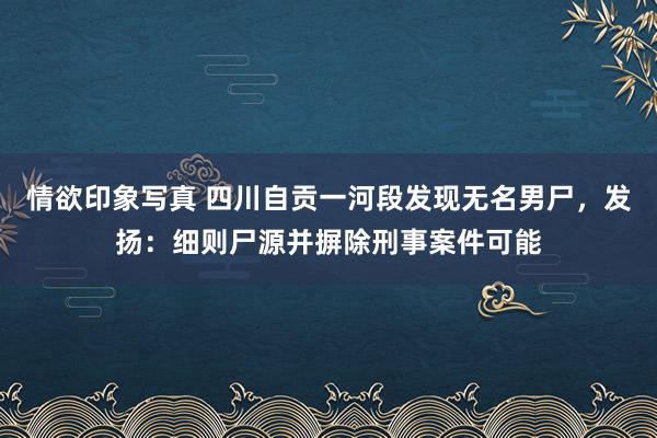 情欲印象写真 四川自贡一河段发现无名男尸，发扬：细则尸源并摒除刑事案件可能