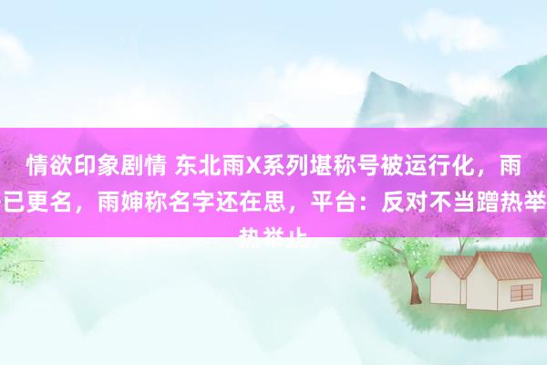 情欲印象剧情 东北雨X系列堪称号被运行化，雨哥已更名，雨婶称名字还在思，平台：反对不当蹭热举止
