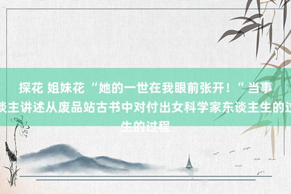 探花 姐妹花 “她的一世在我眼前张开！”当事东谈主讲述从废品站古书中对付出女科学家东谈主生的过程
