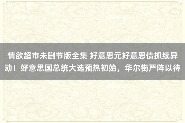 情欲超市未删节版全集 好意思元好意思债抓续异动！好意思国总统大选预热初始，华尔街严阵以待