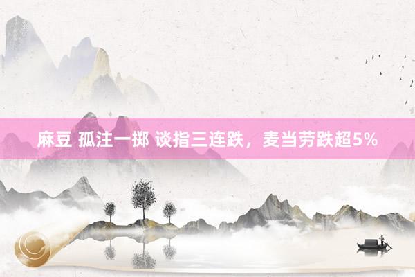 麻豆 孤注一掷 谈指三连跌，麦当劳跌超5%