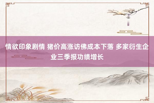情欲印象剧情 猪价高涨访佛成本下落 多家衍生企业三季报功绩增长