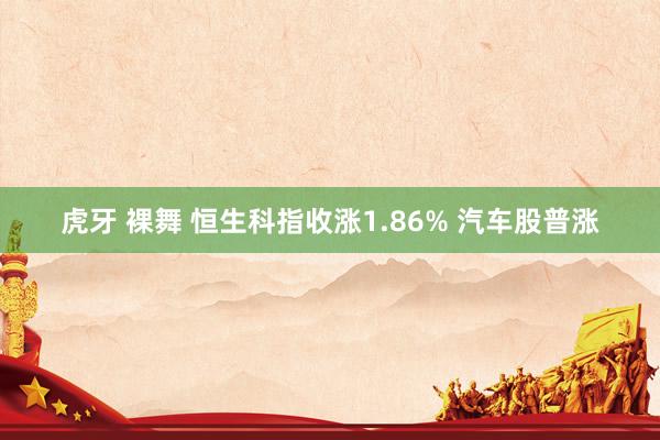 虎牙 裸舞 恒生科指收涨1.86% 汽车股普涨