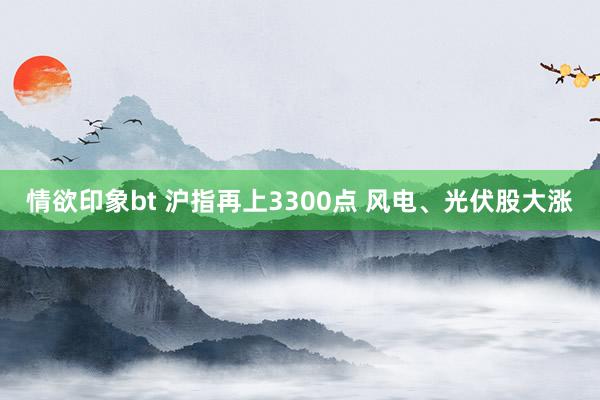 情欲印象bt 沪指再上3300点 风电、光伏股大涨