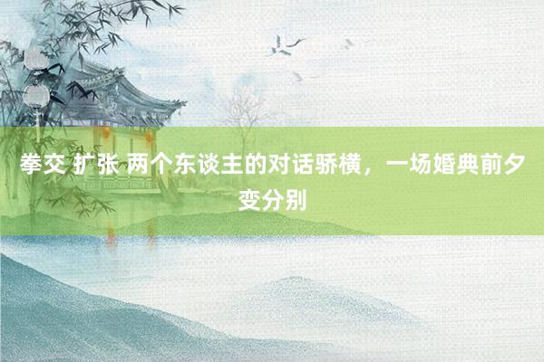 拳交 扩张 两个东谈主的对话骄横，一场婚典前夕变分别