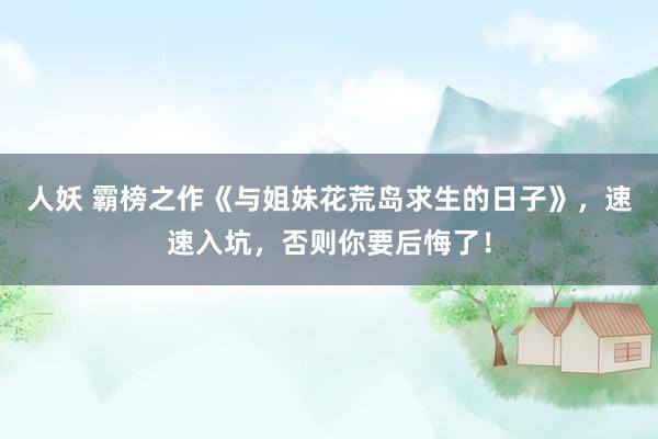 人妖 霸榜之作《与姐妹花荒岛求生的日子》，速速入坑，否则你要后悔了！