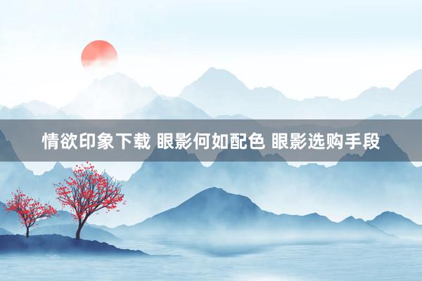 情欲印象下载 眼影何如配色 眼影选购手段