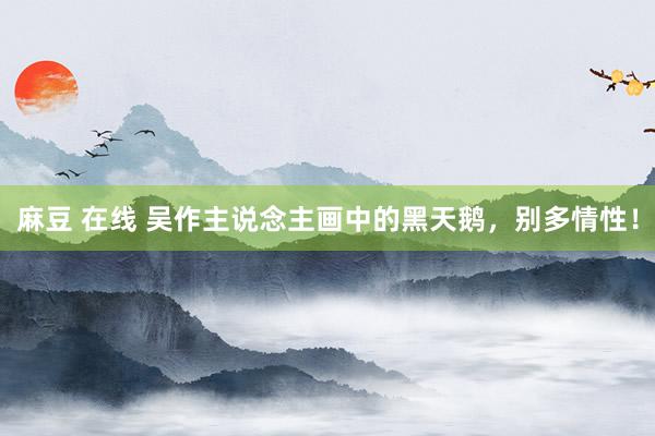 麻豆 在线 吴作主说念主画中的黑天鹅，别多情性！