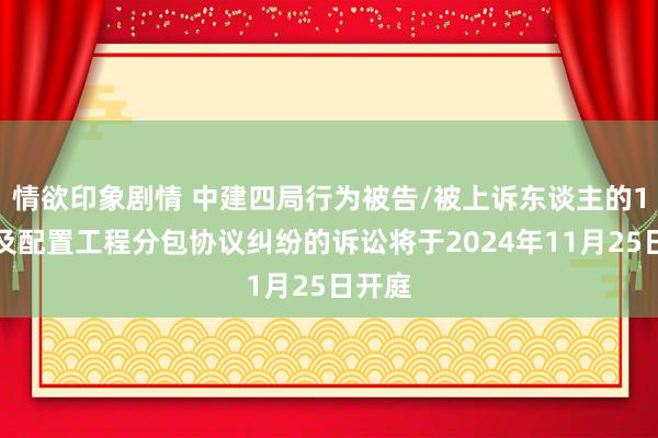 情欲印象剧情 中建四局行为被告/被上诉东谈主的1起触及配置工程分包协议纠纷的诉讼将于2024年11月25日开庭