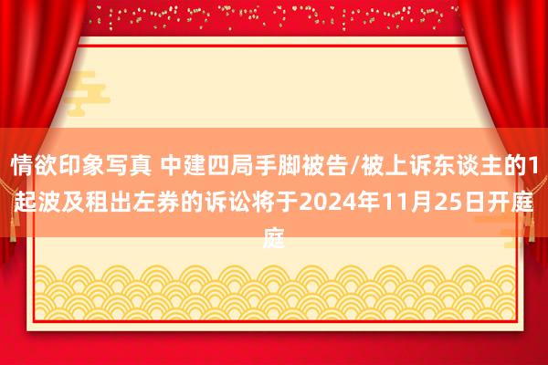 情欲印象写真 中建四局手脚被告/被上诉东谈主的1起波及租出左券的诉讼将于2024年11月25日开庭