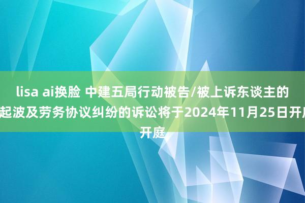 lisa ai换脸 中建五局行动被告/被上诉东谈主的6起波及劳务协议纠纷的诉讼将于2024年11月25日开庭