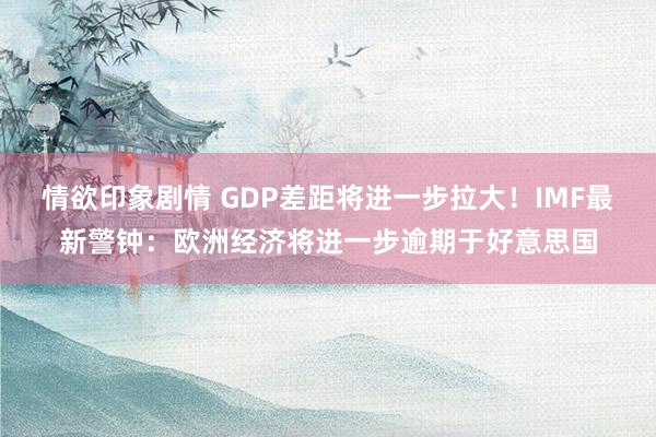 情欲印象剧情 GDP差距将进一步拉大！IMF最新警钟：欧洲经济将进一步逾期于好意思国