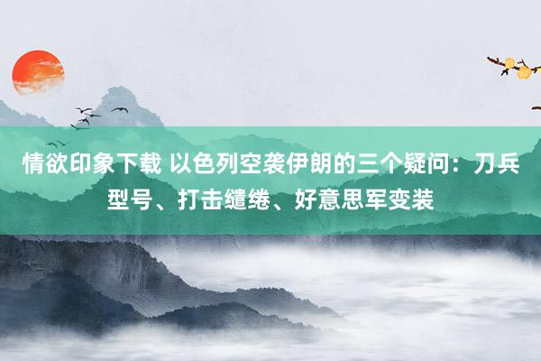 情欲印象下载 以色列空袭伊朗的三个疑问：刀兵型号、打击缱绻、好意思军变装