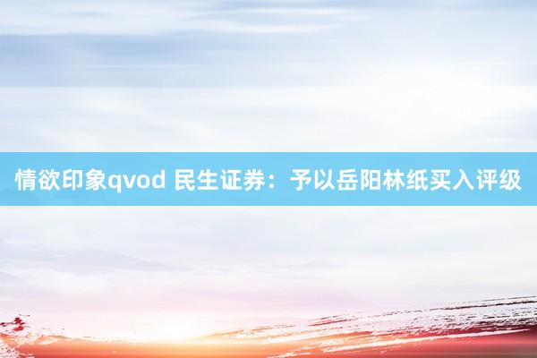 情欲印象qvod 民生证券：予以岳阳林纸买入评级