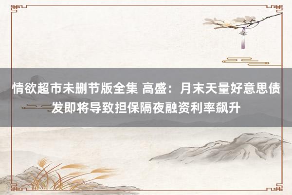 情欲超市未删节版全集 高盛：月末天量好意思债发即将导致担保隔夜融资利率飙升