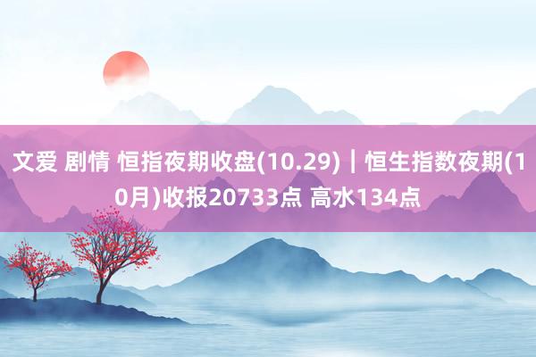 文爱 剧情 恒指夜期收盘(10.29)︱恒生指数夜期(10月)收报20733点 高水134点