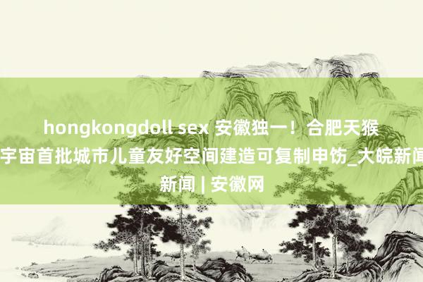 hongkongdoll sex 安徽独一！合肥天猴子园入选宇宙首批城市儿童友好空间建造可复制申饬_大皖新闻 | 安徽网