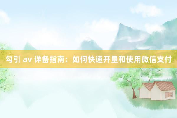 勾引 av 详备指南：如何快速开垦和使用微信支付