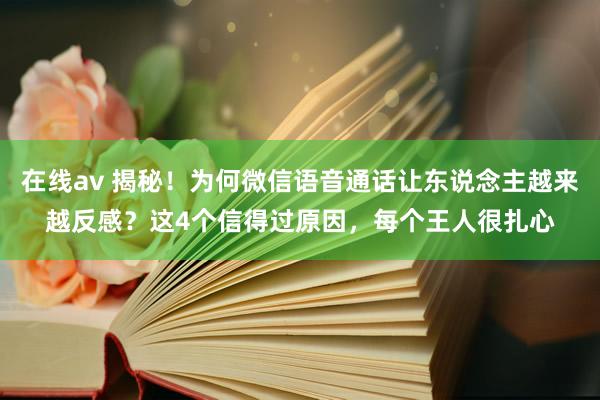 在线av 揭秘！为何微信语音通话让东说念主越来越反感？这4个信得过原因，每个王人很扎心