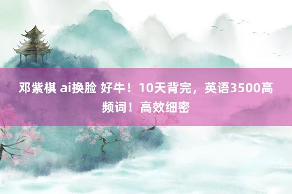 邓紫棋 ai换脸 好牛！10天背完，英语3500高频词！高效细密