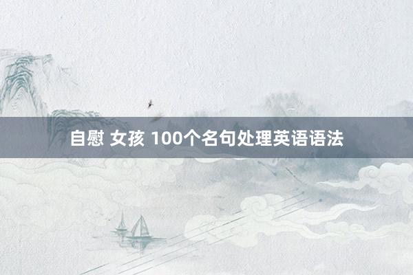 自慰 女孩 100个名句处理英语语法