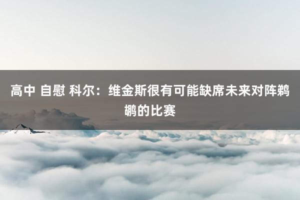 高中 自慰 科尔：维金斯很有可能缺席未来对阵鹈鹕的比赛