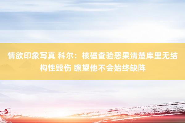 情欲印象写真 科尔:核磁查验恶果清楚库里无结构性毁伤 瞻望他不会始终缺阵