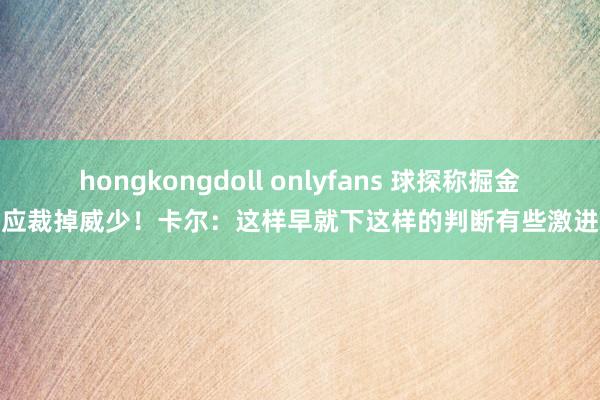 hongkongdoll onlyfans 球探称掘金应裁掉威少！卡尔：这样早就下这样的判断有些激进