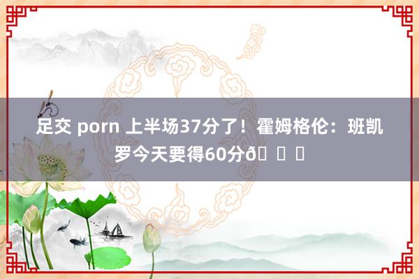 足交 porn 上半场37分了！霍姆格伦：班凯罗今天要得60分😂