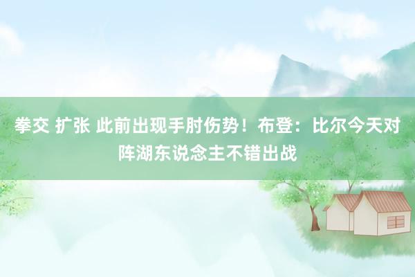 拳交 扩张 此前出现手肘伤势！布登：比尔今天对阵湖东说念主不错出战