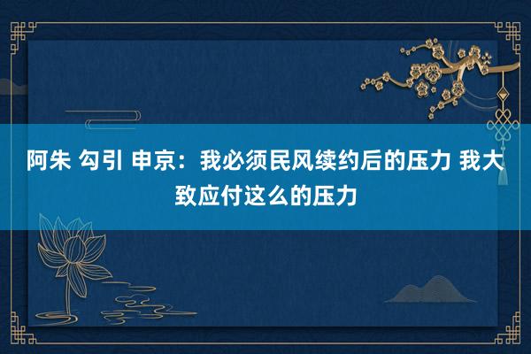 阿朱 勾引 申京：我必须民风续约后的压力 我大致应付这么的压力