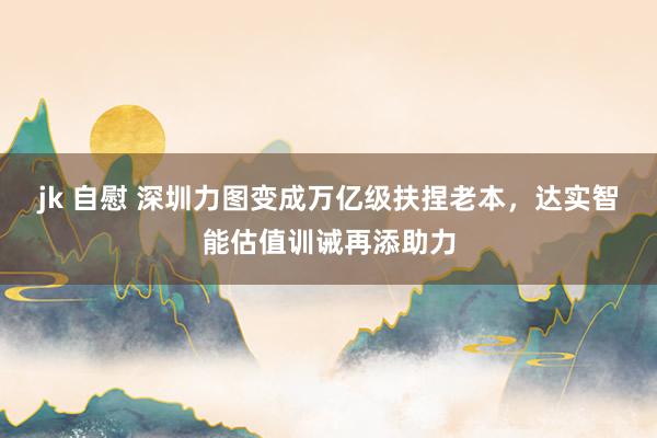 jk 自慰 深圳力图变成万亿级扶捏老本，达实智能估值训诫再添助力
