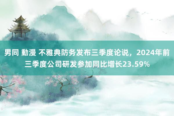 男同 動漫 不雅典防务发布三季度论说，2024年前三季度公司研发参加同比增长23.59%