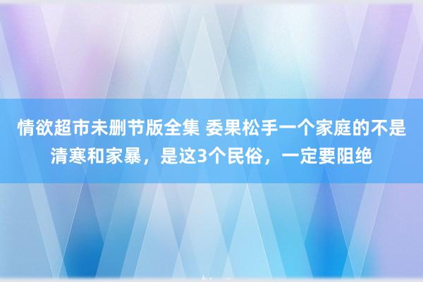 情欲超市未删节版全集 委果松手一个家庭的不是清寒和家暴，是这3个民俗，一定要阻绝