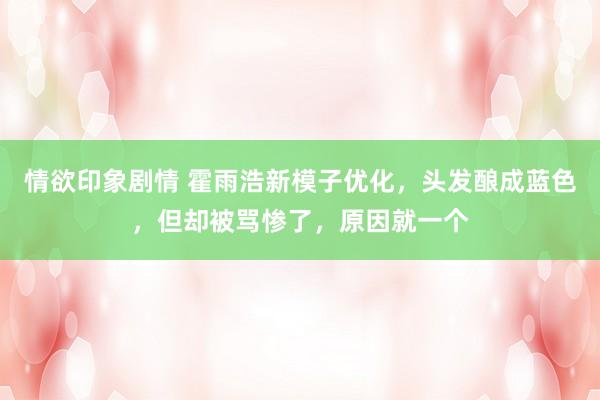 情欲印象剧情 霍雨浩新模子优化，头发酿成蓝色，但却被骂惨了，原因就一个