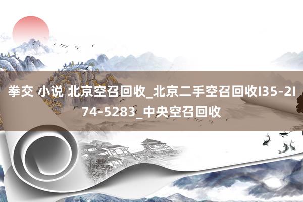 拳交 小说 北京空召回收_北京二手空召回收I35-2I74-5283_中央空召回收