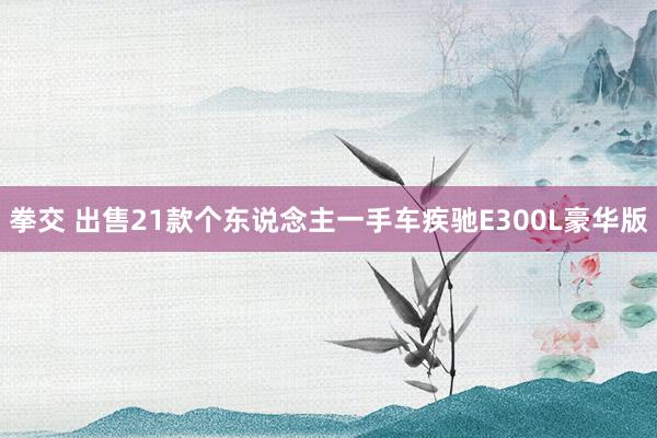 拳交 出售21款个东说念主一手车疾驰E300L豪华版