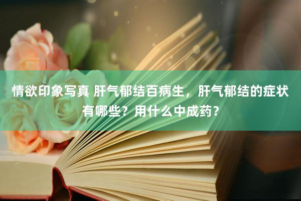 情欲印象写真 肝气郁结百病生，肝气郁结的症状有哪些？用什么中成药？