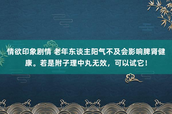 情欲印象剧情 老年东谈主阳气不及会影响脾肾健康。若是附子理中丸无效，可以试它！