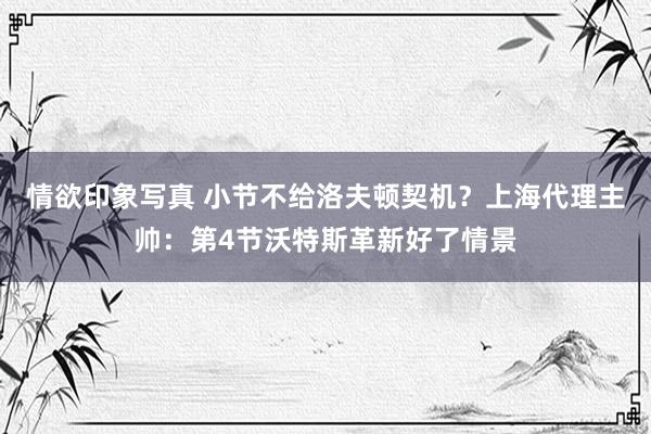 情欲印象写真 小节不给洛夫顿契机？上海代理主帅：第4节沃特斯革新好了情景