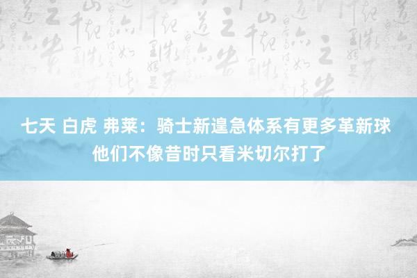 七天 白虎 弗莱：骑士新遑急体系有更多革新球 他们不像昔时只看米切尔打了